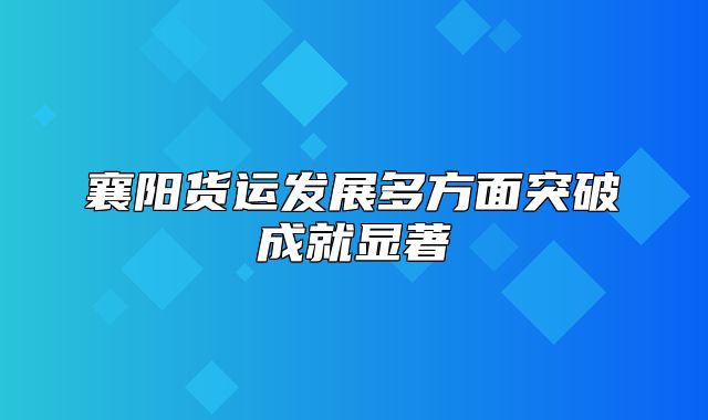 襄阳货运发展多方面突破成就显著