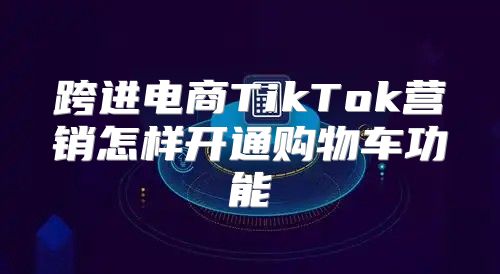 跨进电商TikTok营销怎样开通购物车功能
