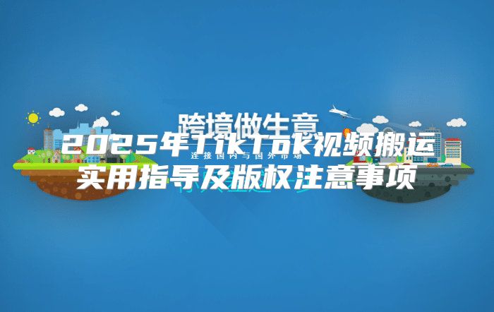 2025年TikTok视频搬运实用指导及版权注意事项