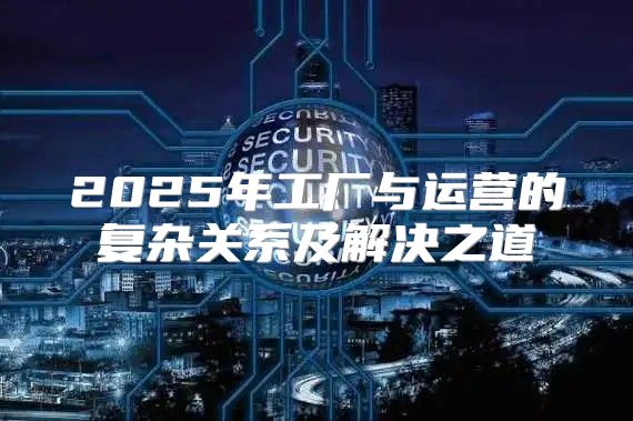 2025年工厂与运营的复杂关系及解决之道