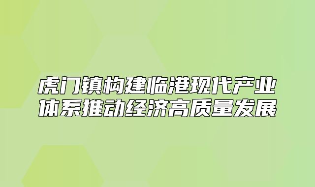 虎门镇构建临港现代产业体系推动经济高质量发展
