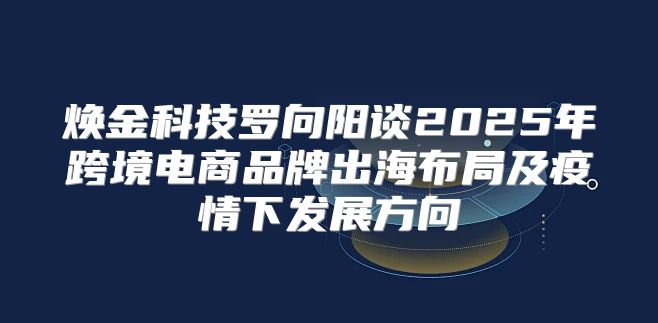 焕金科技罗向阳谈2025年跨境电商品牌出海布局及疫情下发展方向