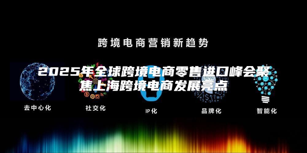 2025年全球跨境电商零售进口峰会聚焦上海跨境电商发展亮点