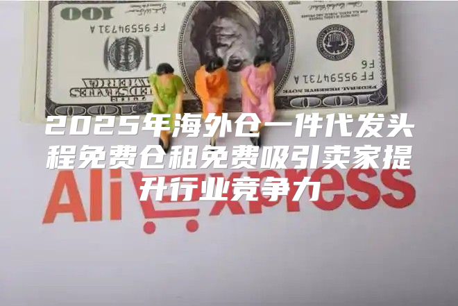 2025年海外仓一件代发头程免费仓租免费吸引卖家提升行业竞争力