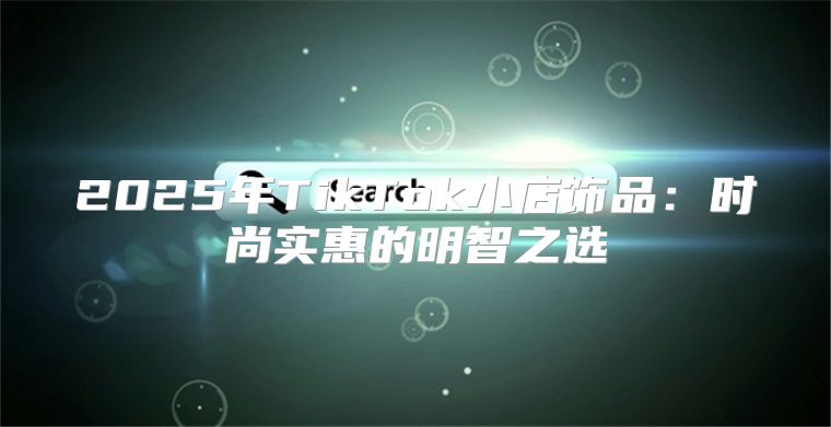 2025年TikTok小店饰品：时尚实惠的明智之选