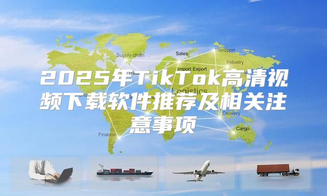 2025年TikTok高清视频下载软件推荐及相关注意事项