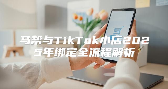 马帮与TikTok小店2025年绑定全流程解析
