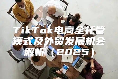 TikTok电商全托管模式及外贸发展机会解析2025