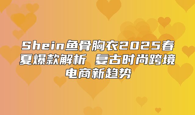 Shein鱼骨胸衣2025春夏爆款解析 复古时尚跨境电商新趋势