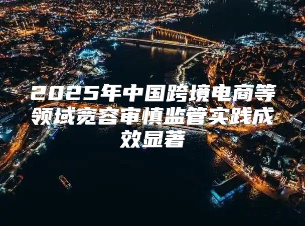 2025年中国跨境电商等领域宽容审慎监管实践成效显著