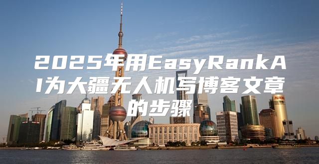 2025年用EasyRankAI为大疆无人机写博客文章的步骤