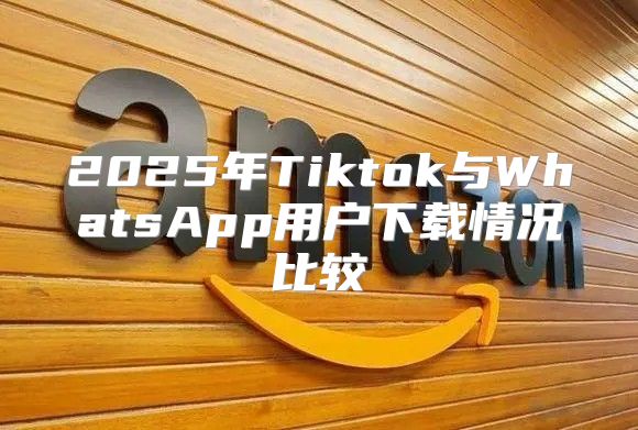 2025年Tiktok与WhatsApp用户下载情况比较