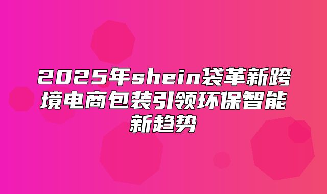 2025年shein袋革新跨境电商包装引领环保智能新趋势