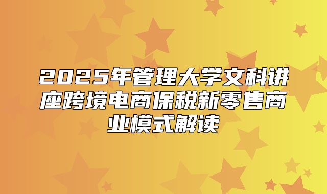 2025年管理大学文科讲座跨境电商保税新零售商业模式解读