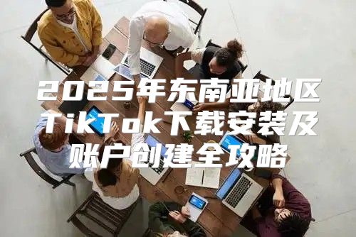 2025年东南亚地区TikTok下载安装及账户创建全攻略