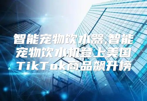 智能宠物饮水器,智能宠物饮水机登上美国TikTok商品飙升榜