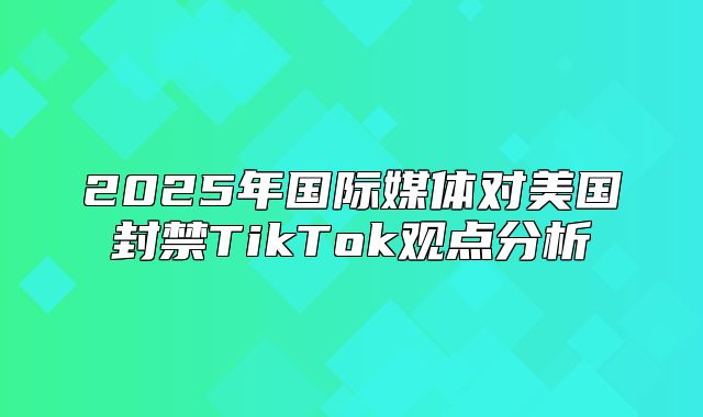 2025年国际媒体对美国封禁TikTok观点分析
