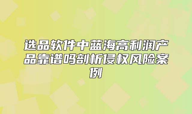 选品软件中蓝海高利润产品靠谱吗剖析侵权风险案例