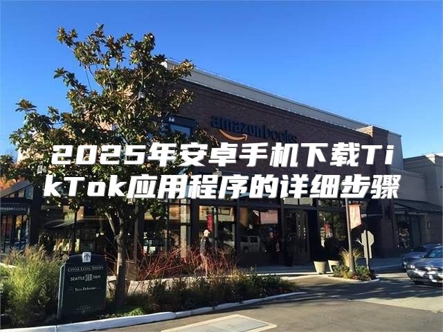 2025年安卓手机下载TikTok应用程序的详细步骤