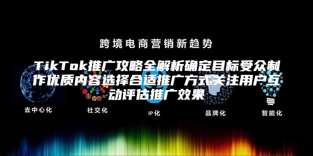 TikTok推广攻略全解析确定目标受众制作优质内容选择合适推广方式关注用户互动评估推广效果