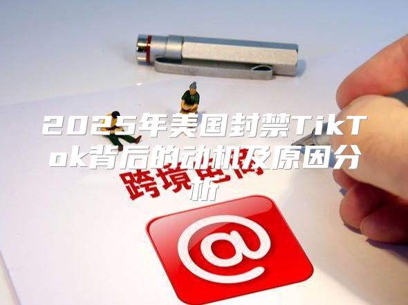2025年美国封禁TikTok背后的动机及原因分析