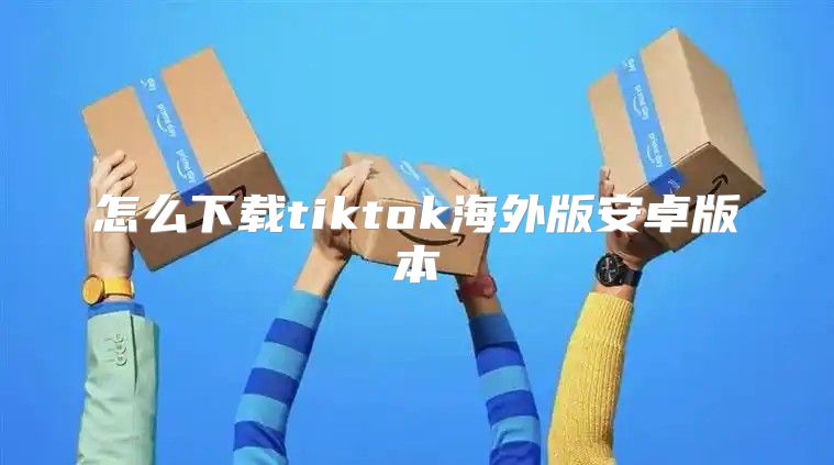 怎么下载tiktok海外版安卓版本