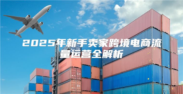 2025年新手卖家跨境电商流量运营全解析