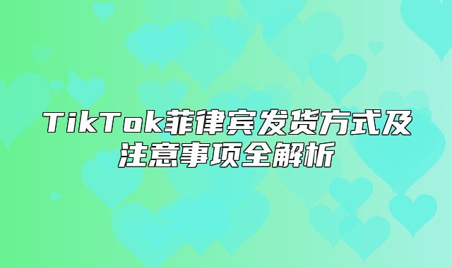 TikTok菲律宾发货方式及注意事项全解析