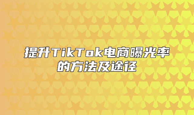 提升TikTok电商曝光率的方法及途径
