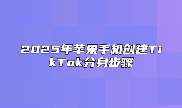 2025年苹果手机创建TikTok分身步骤