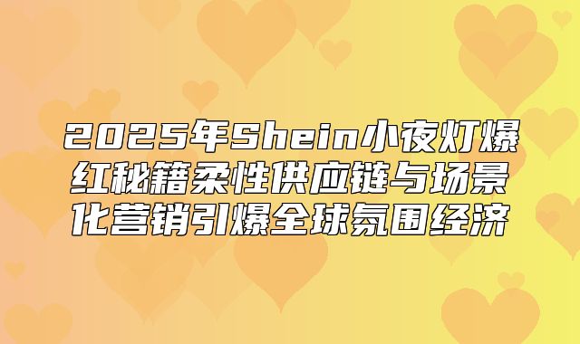 2025年Shein小夜灯爆红秘籍柔性供应链与场景化营销引爆全球氛围经济