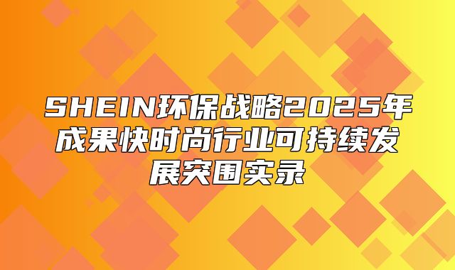 SHEIN环保战略2025年成果快时尚行业可持续发展突围实录