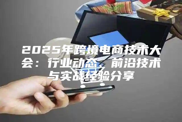2025年跨境电商技术大会：行业动态、前沿技术与实战经验分享