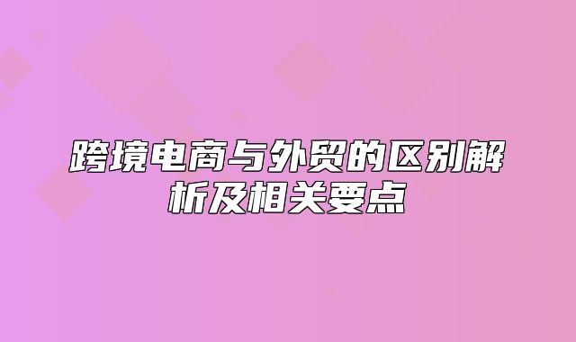 跨境电商与外贸的区别解析及相关要点
