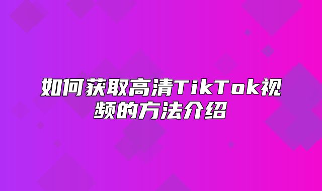 如何获取高清TikTok视频的方法介绍
