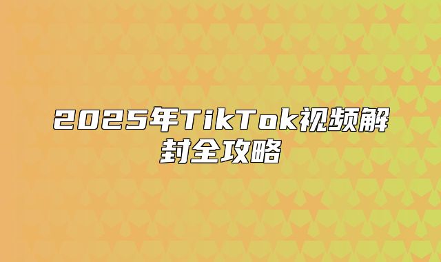 2025年TikTok视频解封全攻略
