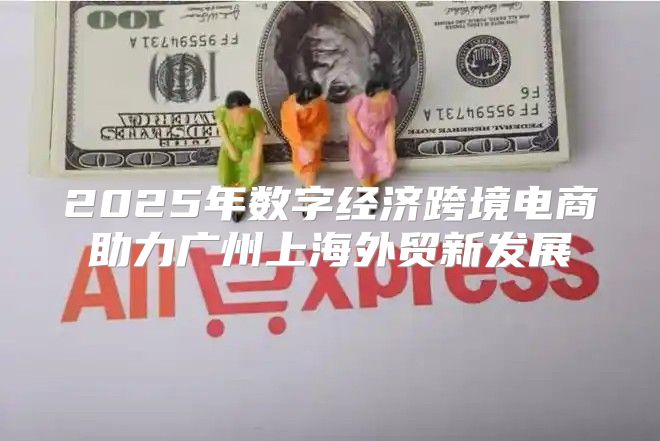 2025年数字经济跨境电商助力广州上海外贸新发展