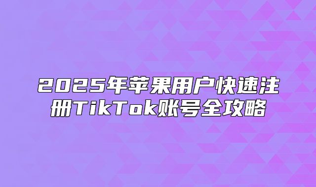 2025年苹果用户快速注册TikTok账号全攻略