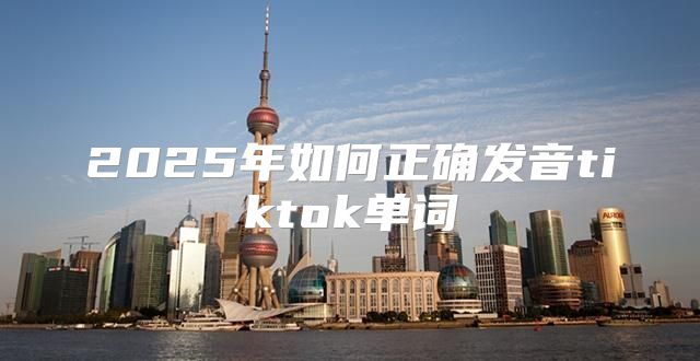 2025年如何正确发音tiktok单词