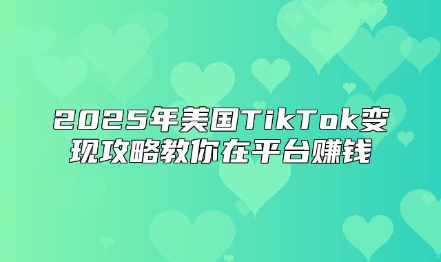 2025年美国TikTok变现攻略教你在平台赚钱
