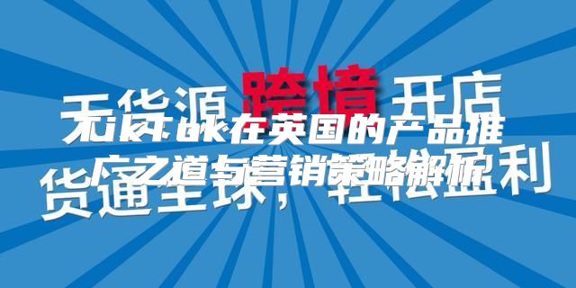 TikTok在英国的产品推广之道与营销策略解析