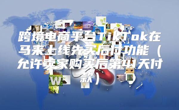 跨境电商平台TikTok在马来上线先买后付功能允许卖家购买后第41天付款
