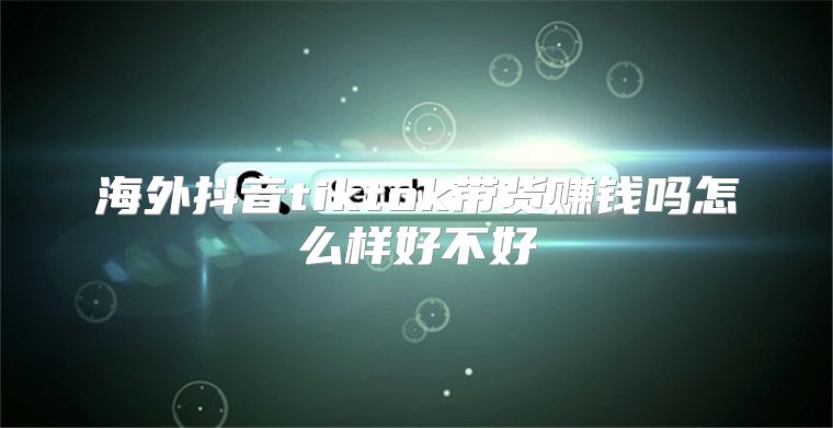 海外抖音tiktok带货赚钱吗怎么样好不好