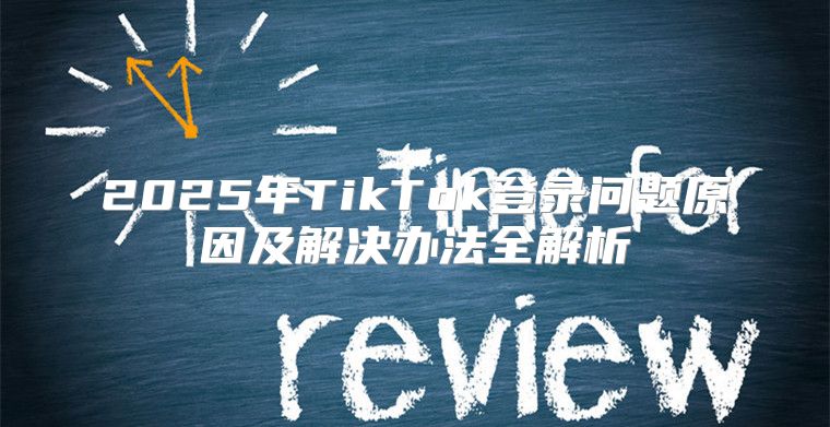 2025年TikTok登录问题原因及解决办法全解析