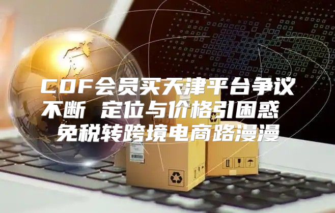 CDF会员买天津平台争议不断 定位与价格引困惑 免税转跨境电商路漫漫