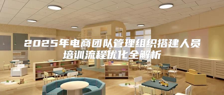 2025年电商团队管理组织搭建人员培训流程优化全解析