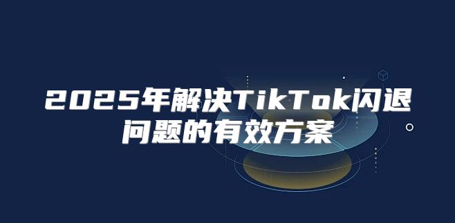 2025年解决TikTok闪退问题的有效方案