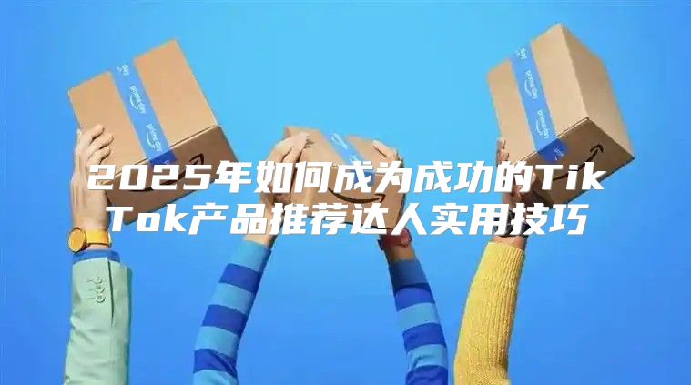 2025年如何成为成功的TikTok产品推荐达人实用技巧