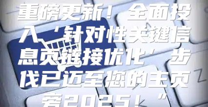重磅更新！全面投入‘针对性关键信息页链接优化’步伐已迈至您的主页旁2025！”
