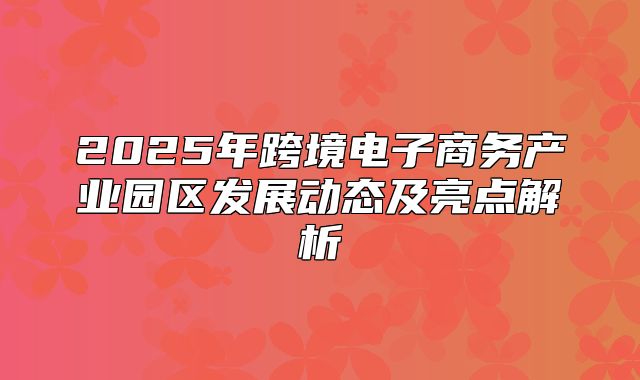 2025年跨境电子商务产业园区发展动态及亮点解析